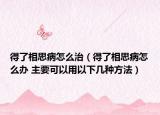 得了相思病怎么治（得了相思病怎么办 主要可以用以下几种方法）