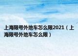 上海限号外地车怎么限2021（上海限号外地车怎么限）