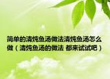 简单的清炖鱼汤做法清炖鱼汤怎么做（清炖鱼汤的做法 都来试试吧）