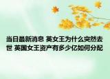 当日最新消息 英女王为什么突然去世 英国女王资产有多少亿如何分配