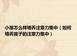 小孩怎么样培养注意力集中（如何培养孩子的注意力集中）