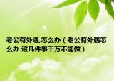 老公有外遇,怎么办（老公有外遇怎么办 这几件事千万不能做）