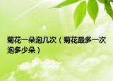 菊花一朵泡几次（菊花最多一次泡多少朵）
