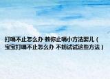 打嗝不止怎么办 教你止嗝小方法婴儿（宝宝打嗝不止怎么办 不妨试试这些方法）