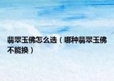 翡翠玉佛怎么选（哪种翡翠玉佛不能换）