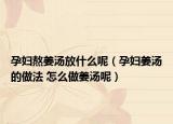 孕妇熬姜汤放什么呢（孕妇姜汤的做法 怎么做姜汤呢）