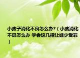 小孩子消化不良怎么办?（小孩消化不良怎么办 学会这几招让娃少受罪）
