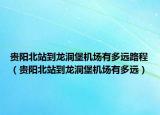 贵阳北站到龙洞堡机场有多远路程（贵阳北站到龙洞堡机场有多远）
