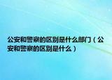 公安和警察的区别是什么部门（公安和警察的区别是什么）