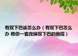 有双下巴该怎么办（有双下巴怎么办 教你一套改掉双下巴的绝招）