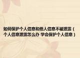 如何保护个人信息和他人信息不被泄露（个人信息泄露怎么办 学会保护个人信息）