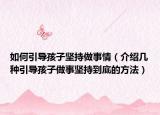 如何引导孩子坚持做事情（介绍几种引导孩子做事坚持到底的方法）