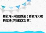 猪肚鸡火锅的做法（猪肚鸡火锅的做法 烹饪技艺分享）