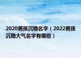 2020男孩沉稳名字（2022男孩沉稳大气名字有哪些）