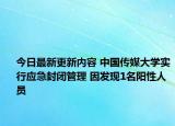 今日最新更新内容 中国传媒大学实行应急封闭管理 因发现1名阳性人员