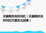 天翼网关光纤闪红（天翼网关光纤闪红灯是怎么回事）