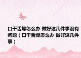 口干舌燥怎么办 做好这几件事没有问题（口干舌燥怎么办 做好这几件事）