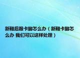 新鞋后跟卡脚怎么办（新鞋卡脚怎么办 我们可以这样处理）