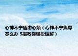 心神不宁焦虑心烦（心神不宁焦虑怎么办 5招教你轻松缓解）