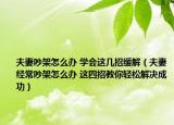夫妻吵架怎么办 学会这几招缓解（夫妻经常吵架怎么办 这四招教你轻松解决成功）
