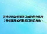 天使纪元如何找回以前的角色账号（天使纪元如何找回以前的角色）