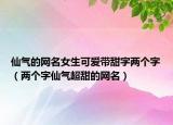 仙气的网名女生可爱带甜字两个字（两个字仙气超甜的网名）