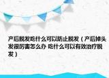 产后脱发吃什么可以防止脱发（产后掉头发很厉害怎么办 吃什么可以有效治疗脱发）