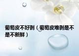 葡萄皮不好剥（葡萄皮难剥是不是不新鲜）