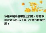 冰箱不制冷是哪里出问题（冰箱不制冷怎么办 从下面几个地方检查处理）