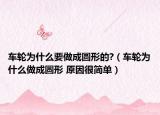 车轮为什么要做成圆形的?（车轮为什么做成圆形 原因很简单）