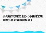 小儿经常咳嗽怎么办（小孩经常咳嗽怎么办 赶紧收藏起来）