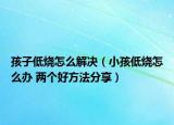 孩子低烧怎么解决（小孩低烧怎么办 两个好方法分享）