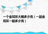 一个金耳环大概多少克（一副金耳环一般多少克）