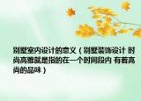 别墅室内设计的意义（别墅装饰设计 时尚高雅就是指的在一个时间段内 有着高尚的品味）