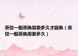 蒸饺一般蒸熟需要多久才能熟（蒸饺一般蒸熟需要多久）
