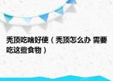 秃顶吃啥好使（秃顶怎么办 需要吃这些食物）