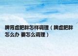 脾胃虚肥胖怎样调理（脾虚肥胖怎么办 要怎么调理）