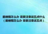 肠梗阻怎么办 需要注意这五点什么（肠梗阻怎么办 需要注意这五点）