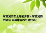 家庭烤肉怎么烤的步骤（家庭烤肉的做法 家庭烤肉怎么做好吃）