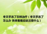 冬天手冻了怎样治疗（冬天手冻了怎么办 快来看看应该注意什么）