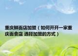 重庆鲜面店加盟（如何开开一家重庆面食店 选择加盟的方式）