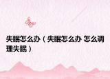 失眠怎么办（失眠怎么办 怎么调理失眠）