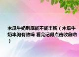 木瓜牛奶到底能不能丰胸（木瓜牛奶丰胸有效吗 看完记得点击收藏哟）