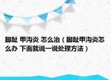 脚趾 甲沟炎 怎么治（脚趾甲沟炎怎么办 下面就说一说处理方法）