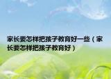 家长要怎样把孩子教育好一些（家长要怎样把孩子教育好）