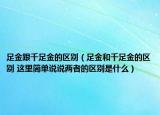 足金跟千足金的区别（足金和千足金的区别 这里简单说说两者的区别是什么）