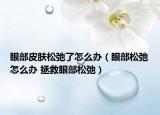 眼部皮肤松弛了怎么办（眼部松弛怎么办 拯救眼部松弛）