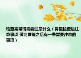 检查完胃镜需要注意什么（胃镜检查后注意事项 做完胃镜之后有一些需要注意的事项）