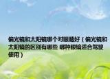偏光镜和太阳镜哪个对眼睛好（偏光镜和太阳镜的区别有哪些 哪种眼镜适合驾驶使用）