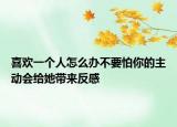 喜欢一个人怎么办不要怕你的主动会给她带来反感